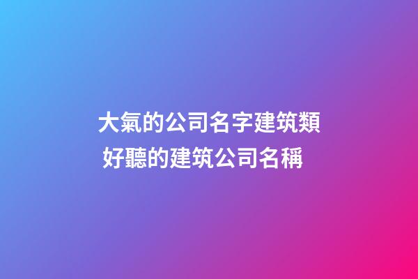 大氣的公司名字建筑類 好聽的建筑公司名稱-第1張-公司起名-玄機派